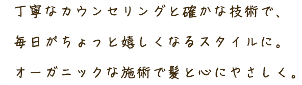 丁寧なカウンセリングと確かな技術で、毎日がちょっと嬉しくなるスタイルに。